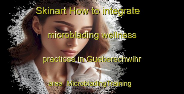 Skinart How to integrate microblading wellness practices in Gueberschwihr area | #MicrobladingTraining #MicrobladingClasses #SkinartTraining-France