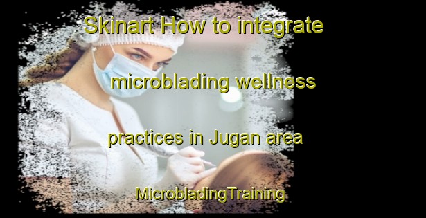 Skinart How to integrate microblading wellness practices in Jugan area | #MicrobladingTraining #MicrobladingClasses #SkinartTraining-France