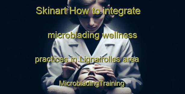 Skinart How to integrate microblading wellness practices in Lignairolles area | #MicrobladingTraining #MicrobladingClasses #SkinartTraining-France