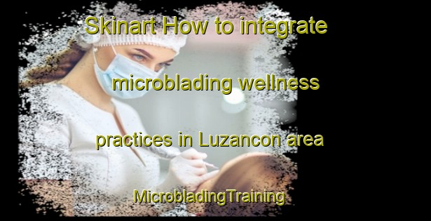 Skinart How to integrate microblading wellness practices in Luzancon area | MicrobladingTraining | MicrobladingClasses | SkinartTraining-France
