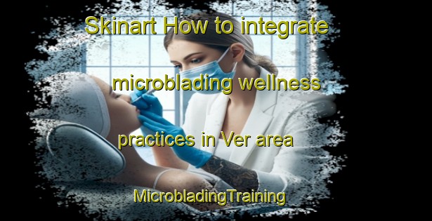 Skinart How to integrate microblading wellness practices in Ver area | MicrobladingTraining | MicrobladingClasses | SkinartTraining-France