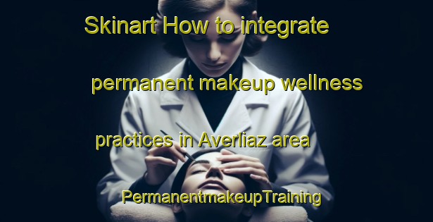 Skinart How to integrate permanent makeup wellness practices in Averliaz area | PermanentmakeupTraining | PermanentmakeupClasses | SkinartTraining-France