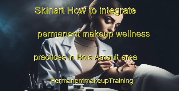 Skinart How to integrate permanent makeup wellness practices in Bois Arnault area | PermanentmakeupTraining | PermanentmakeupClasses | SkinartTraining-France