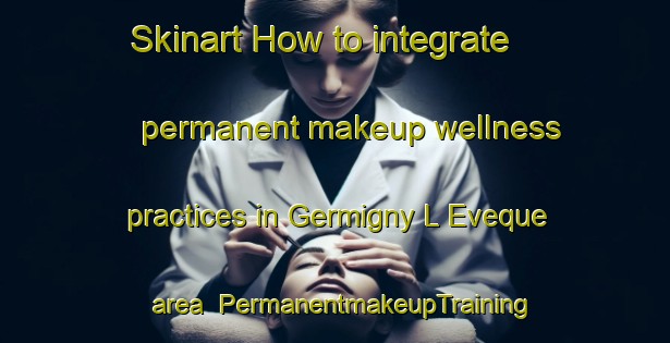 Skinart How to integrate permanent makeup wellness practices in Germigny L Eveque area | PermanentmakeupTraining | PermanentmakeupClasses | SkinartTraining-France