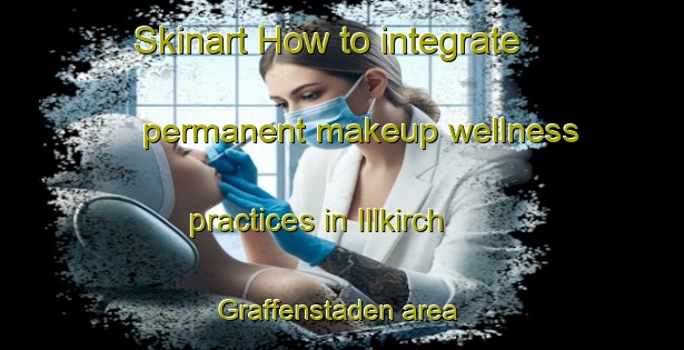 Skinart How to integrate permanent makeup wellness practices in Illkirch Graffenstaden area | PermanentmakeupTraining | PermanentmakeupClasses | SkinartTraining-France