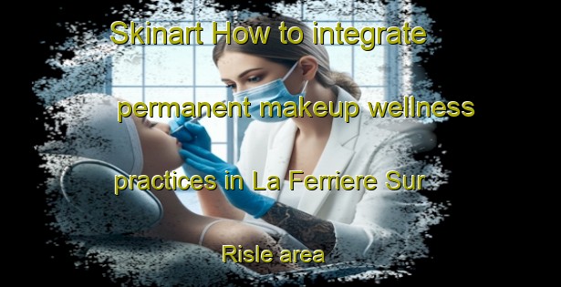 Skinart How to integrate permanent makeup wellness practices in La Ferriere Sur Risle area | PermanentmakeupTraining | PermanentmakeupClasses | SkinartTraining-France