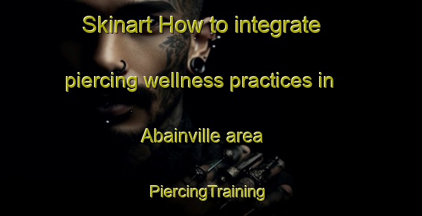 Skinart How to integrate piercing wellness practices in Abainville area | #PiercingTraining #PiercingClasses #SkinartTraining-France