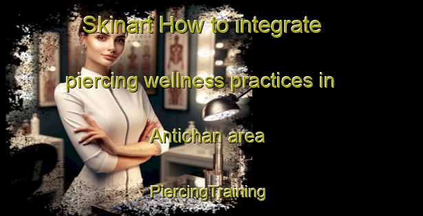 Skinart How to integrate piercing wellness practices in Antichan area | #PiercingTraining #PiercingClasses #SkinartTraining-France