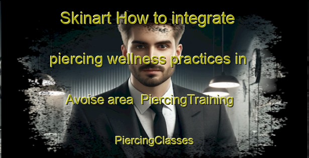 Skinart How to integrate piercing wellness practices in Avoise area | #PiercingTraining #PiercingClasses #SkinartTraining-France