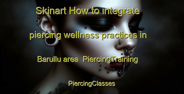 Skinart How to integrate piercing wellness practices in Barullu area | #PiercingTraining #PiercingClasses #SkinartTraining-France