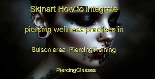 Skinart How to integrate piercing wellness practices in Bulson area | PiercingTraining | PiercingClasses | SkinartTraining-France