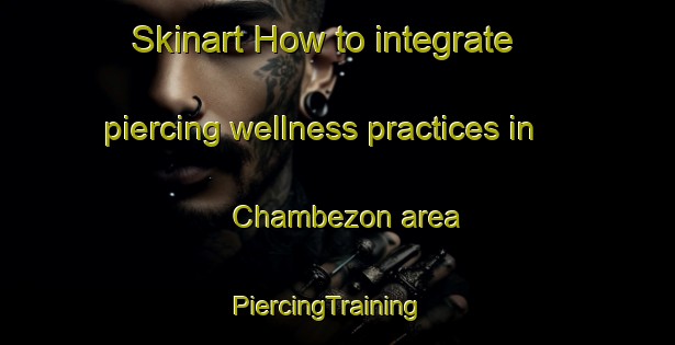 Skinart How to integrate piercing wellness practices in Chambezon area | PiercingTraining | PiercingClasses | SkinartTraining-France