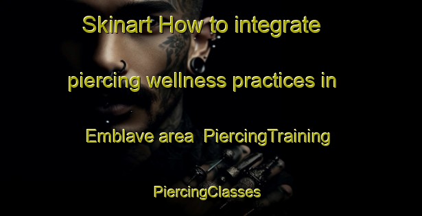Skinart How to integrate piercing wellness practices in Emblave area | PiercingTraining | PiercingClasses | SkinartTraining-France