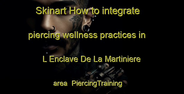 Skinart How to integrate piercing wellness practices in L Enclave De La Martiniere area | PiercingTraining | PiercingClasses | SkinartTraining-France