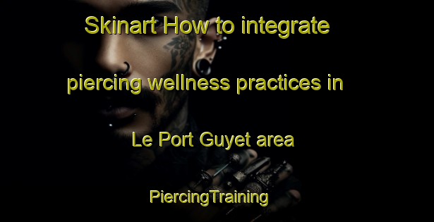 Skinart How to integrate piercing wellness practices in Le Port Guyet area | PiercingTraining | PiercingClasses | SkinartTraining-France