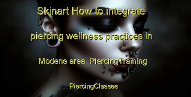 Skinart How to integrate piercing wellness practices in Modene area | PiercingTraining | PiercingClasses | SkinartTraining-France