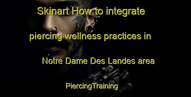 Skinart How to integrate piercing wellness practices in Notre Dame Des Landes area | PiercingTraining | PiercingClasses | SkinartTraining-France
