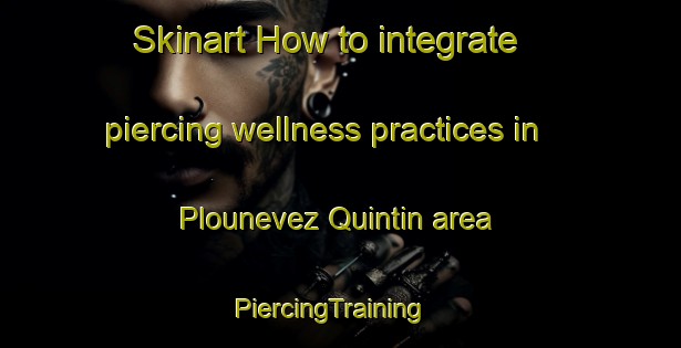 Skinart How to integrate piercing wellness practices in Plounevez Quintin area | PiercingTraining | PiercingClasses | SkinartTraining-France