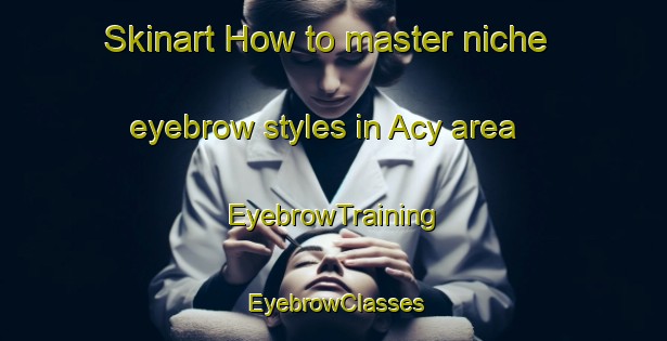 Skinart How to master niche eyebrow styles in Acy area | EyebrowTraining | EyebrowClasses | SkinartTraining-France