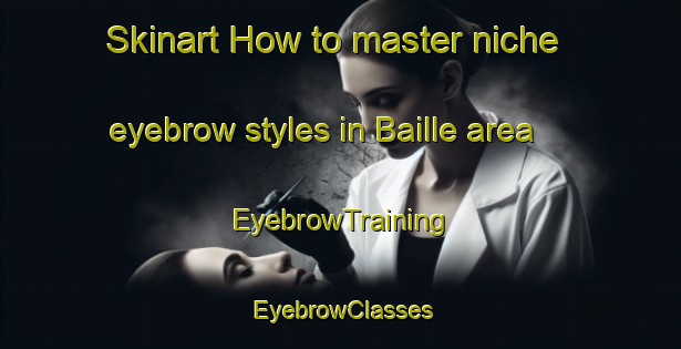 Skinart How to master niche eyebrow styles in Baille area | EyebrowTraining | EyebrowClasses | SkinartTraining-France