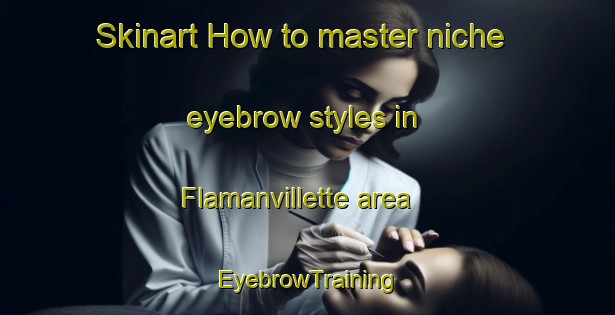 Skinart How to master niche eyebrow styles in Flamanvillette area | EyebrowTraining | EyebrowClasses | SkinartTraining-France