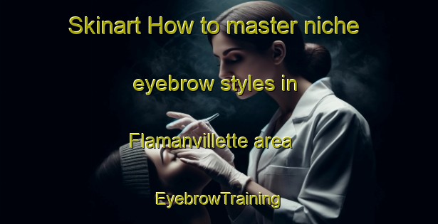Skinart How to master niche eyebrow styles in Flamanvillette area | EyebrowTraining | EyebrowClasses | SkinartTraining-France