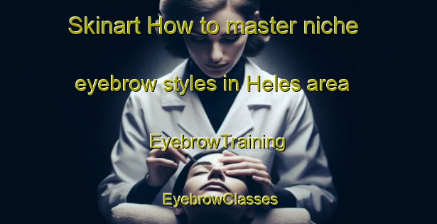 Skinart How to master niche eyebrow styles in Heles area | EyebrowTraining | EyebrowClasses | SkinartTraining-France