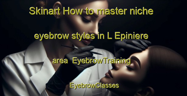 Skinart How to master niche eyebrow styles in L Epiniere area | EyebrowTraining | EyebrowClasses | SkinartTraining-France