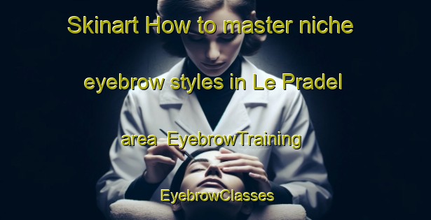 Skinart How to master niche eyebrow styles in Le Pradel area | EyebrowTraining | EyebrowClasses | SkinartTraining-France