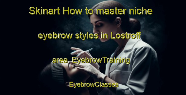 Skinart How to master niche eyebrow styles in Lostroff area | EyebrowTraining | EyebrowClasses | SkinartTraining-France