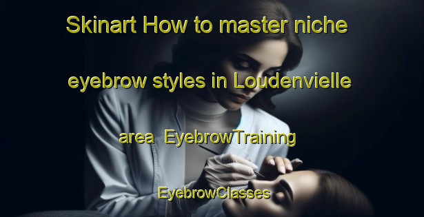 Skinart How to master niche eyebrow styles in Loudenvielle area | EyebrowTraining | EyebrowClasses | SkinartTraining-France