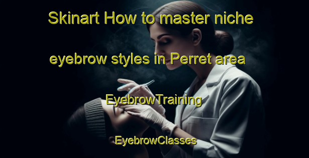 Skinart How to master niche eyebrow styles in Perret area | EyebrowTraining | EyebrowClasses | SkinartTraining-France