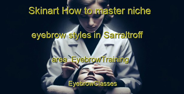 Skinart How to master niche eyebrow styles in Sarraltroff area | EyebrowTraining | EyebrowClasses | SkinartTraining-France
