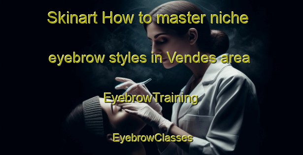 Skinart How to master niche eyebrow styles in Vendes area | EyebrowTraining | EyebrowClasses | SkinartTraining-France