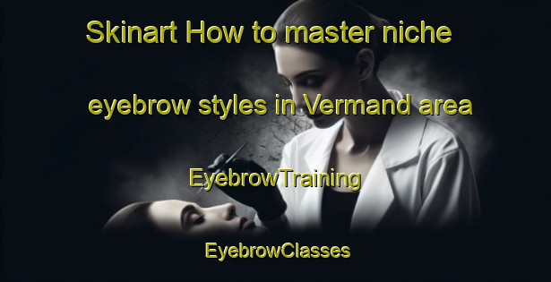 Skinart How to master niche eyebrow styles in Vermand area | EyebrowTraining | EyebrowClasses | SkinartTraining-France