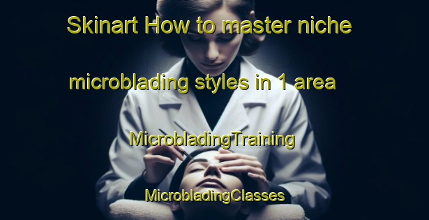 Skinart How to master niche microblading styles in 1 area | #MicrobladingTraining #MicrobladingClasses #SkinartTraining-France