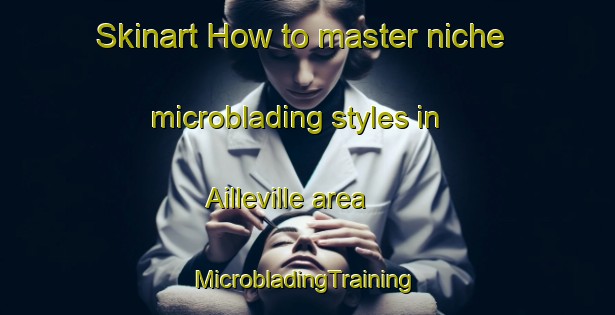 Skinart How to master niche microblading styles in Ailleville area | #MicrobladingTraining #MicrobladingClasses #SkinartTraining-France