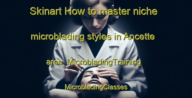 Skinart How to master niche microblading styles in Ancette area | #MicrobladingTraining #MicrobladingClasses #SkinartTraining-France