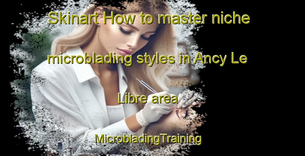Skinart How to master niche microblading styles in Ancy Le Libre area | MicrobladingTraining | MicrobladingClasses | SkinartTraining-France