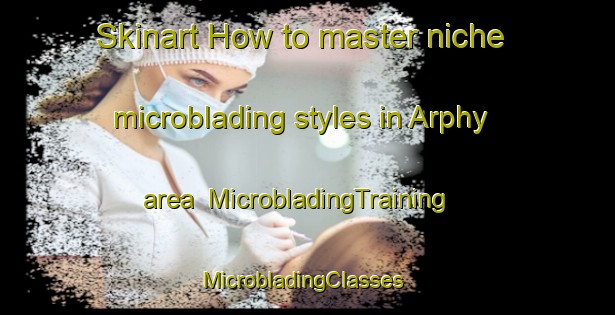 Skinart How to master niche microblading styles in Arphy area | MicrobladingTraining | MicrobladingClasses | SkinartTraining-France