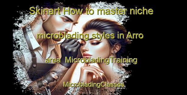 Skinart How to master niche microblading styles in Arro area | #MicrobladingTraining #MicrobladingClasses #SkinartTraining-France