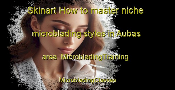 Skinart How to master niche microblading styles in Aubas area | #MicrobladingTraining #MicrobladingClasses #SkinartTraining-France