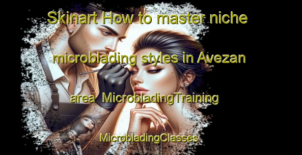 Skinart How to master niche microblading styles in Avezan area | MicrobladingTraining | MicrobladingClasses | SkinartTraining-France