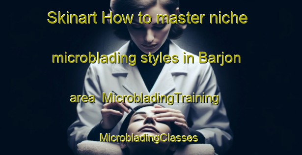 Skinart How to master niche microblading styles in Barjon area | MicrobladingTraining | MicrobladingClasses | SkinartTraining-France
