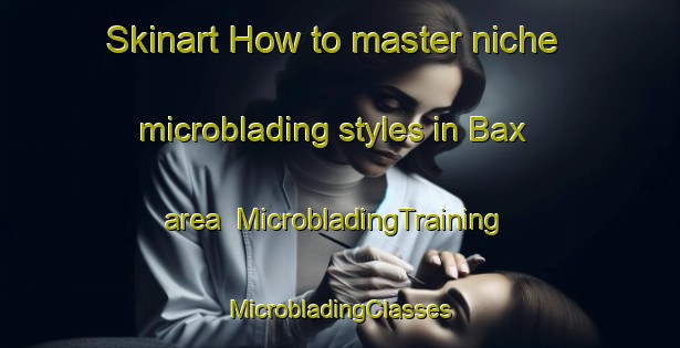 Skinart How to master niche microblading styles in Bax area | #MicrobladingTraining #MicrobladingClasses #SkinartTraining-France