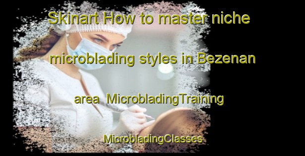 Skinart How to master niche microblading styles in Bezenan area | #MicrobladingTraining #MicrobladingClasses #SkinartTraining-France