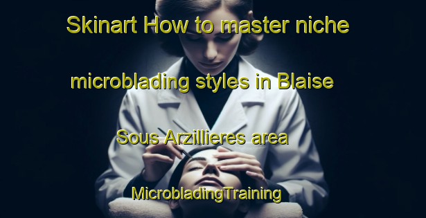 Skinart How to master niche microblading styles in Blaise Sous Arzillieres area | MicrobladingTraining | MicrobladingClasses | SkinartTraining-France