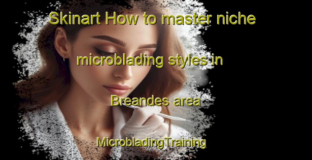 Skinart How to master niche microblading styles in Breandes area | MicrobladingTraining | MicrobladingClasses | SkinartTraining-France