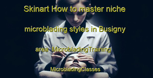 Skinart How to master niche microblading styles in Busigny area | MicrobladingTraining | MicrobladingClasses | SkinartTraining-France