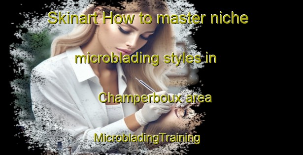 Skinart How to master niche microblading styles in Champerboux area | MicrobladingTraining | MicrobladingClasses | SkinartTraining-France